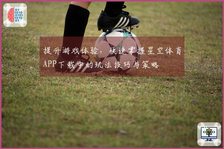提升游戏体验，快速掌握星空体育APP下载中的玩法技巧与策略