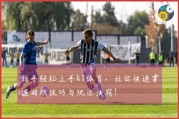 新手轻松上手k1体育，让你快速掌握游戏技巧与玩法诀窍！