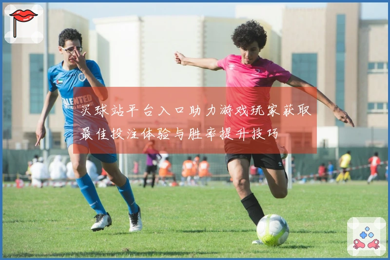 买球站平台入口助力游戏玩家获取最佳投注体验与胜率提升技巧