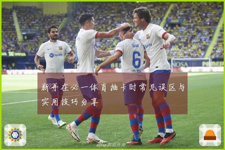 新手在必一体育抽卡时常见误区与实用技巧分享