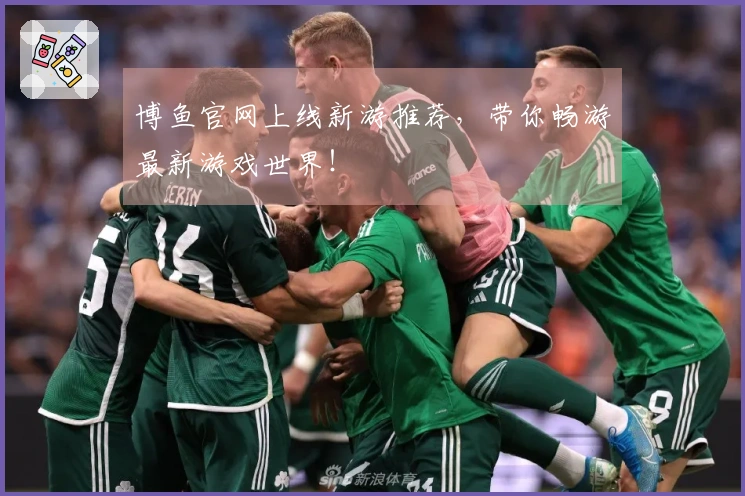 博鱼官网上线新游推荐，带你畅游最新游戏世界！