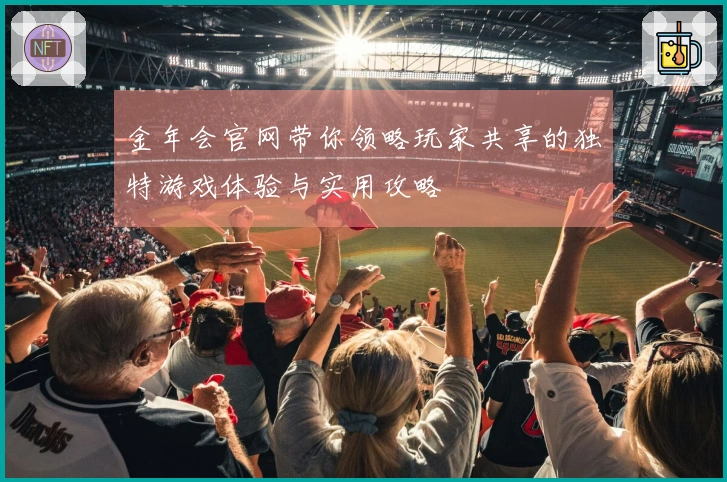 金年会官网带你领略玩家共享的独特游戏体验与实用攻略