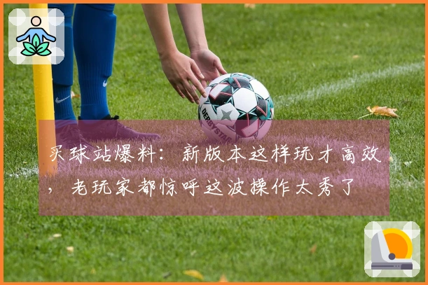 买球站爆料：新版本这样玩才高效，老玩家都惊呼这波操作太秀了