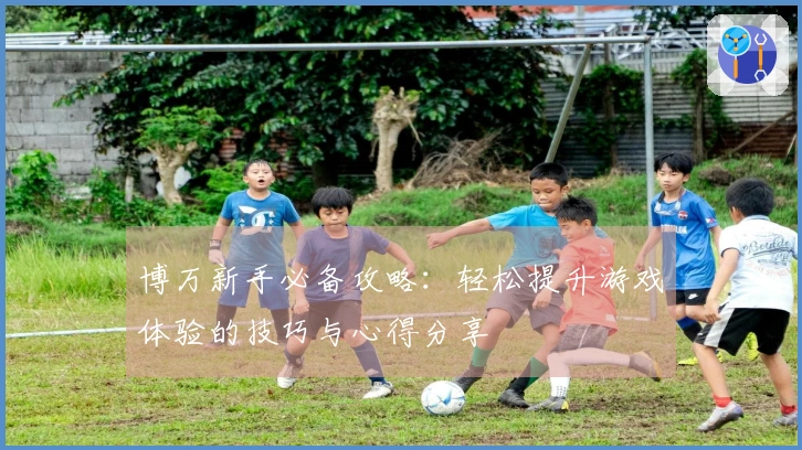 博万新手必备攻略：轻松提升游戏体验的技巧与心得分享