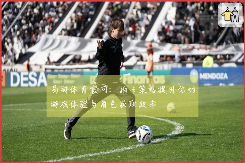 易游体育官网：抽卡策略提升你的游戏体验与角色获取效率