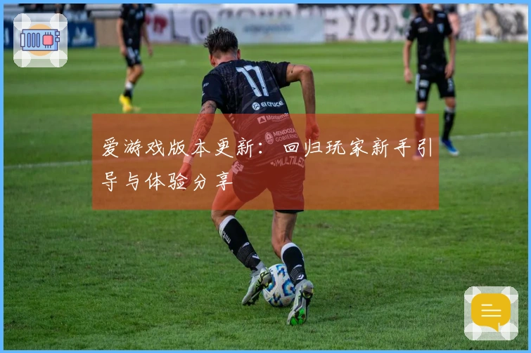 爱游戏版本更新：回归玩家新手引导与体验分享