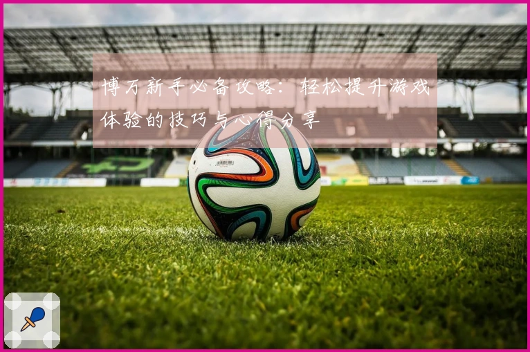 博万新手必备攻略：轻松提升游戏体验的技巧与心得分享